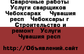 Сварочные работы. Услуги сварщиков.  Чебоксарах. - Чувашия респ., Чебоксары г. Строительство и ремонт » Услуги   . Чувашия респ.